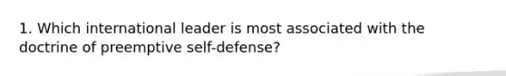 1. Which international leader is most associated with the doctrine of preemptive self-defense?