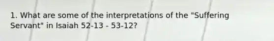 1. What are some of the interpretations of the "Suffering Servant" in Isaiah 52-13 - 53-12?