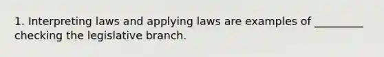 1. Interpreting laws and applying laws are examples of _________ checking the legislative branch.