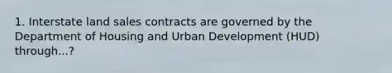 1. Interstate land sales contracts are governed by the Department of Housing and Urban Development (HUD) through...?