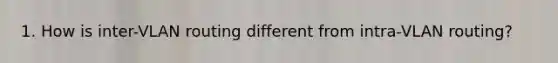 1. How is inter-VLAN routing different from intra-VLAN routing?
