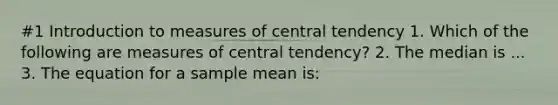 #1 Introduction to measures of central tendency 1. Which of the following are measures of central tendency? 2. The median is ... 3. The equation for a sample mean is: