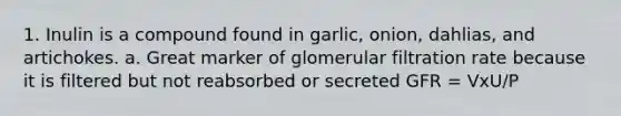 1. Inulin is a compound found in garlic, onion, dahlias, and artichokes. a. Great marker of glomerular filtration rate because it is filtered but not reabsorbed or secreted GFR = VxU/P