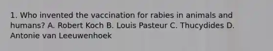 1. Who invented the vaccination for rabies in animals and humans? A. Robert Koch B. Louis Pasteur C. Thucydides D. Antonie van Leeuwenhoek