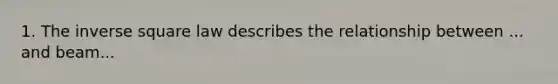 1. The inverse square law describes the relationship between ... and beam...