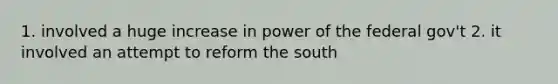 1. involved a huge increase in power of the federal gov't 2. it involved an attempt to reform the south