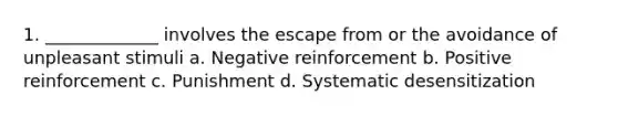 1. _____________ involves the escape from or the avoidance of unpleasant stimuli a. Negative reinforcement b. Positive reinforcement c. Punishment d. Systematic desensitization