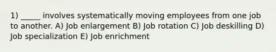 1) _____ involves systematically moving employees from one job to another. A) Job enlargement B) Job rotation C) Job deskilling D) Job specialization E) Job enrichment