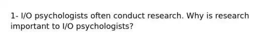 1- I/O psychologists often conduct research. Why is research important to I/O psychologists?