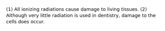 (1) All ionizing radiations cause damage to living tissues. (2) Although very little radiation is used in dentistry, damage to the cells does occur.