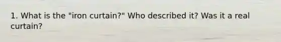 1. What is the "iron curtain?" Who described it? Was it a real curtain?