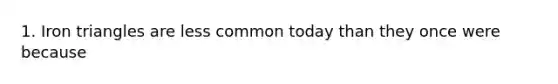 1. Iron triangles are less common today than they once were because