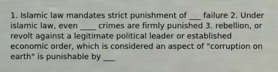 1. Islamic law mandates strict punishment of ___ failure 2. Under islamic law, even ____ crimes are firmly punished 3. rebellion, or revolt against a legitimate political leader or established economic order, which is considered an aspect of "corruption on earth" is punishable by ___