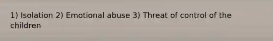 1) Isolation 2) Emotional abuse 3) Threat of control of the children