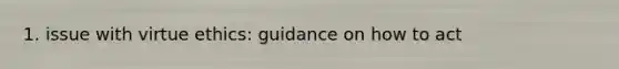 1. issue with virtue ethics: guidance on how to act