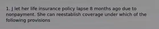 1. J let her life insurance policy lapse 8 months ago due to nonpayment. She can reestablish coverage under which of the following provisions