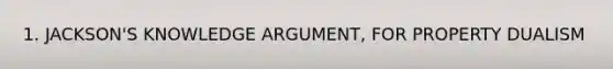 1. JACKSON'S KNOWLEDGE ARGUMENT, FOR PROPERTY DUALISM