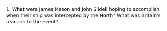 1. What were James Mason and John Slidell hoping to accomplish when their ship was intercepted by the North? What was Britain's reaction to the event?