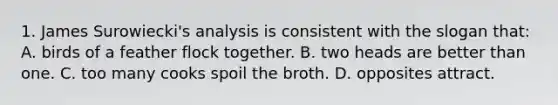 1. James Surowiecki's analysis is consistent with the slogan that: A. birds of a feather flock together. B. two heads are better than one. C. too many cooks spoil the broth. D. opposites attract.