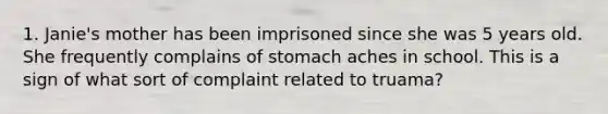 1. Janie's mother has been imprisoned since she was 5 years old. She frequently complains of stomach aches in school. This is a sign of what sort of complaint related to truama?