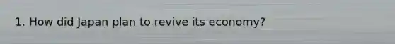 1. How did Japan plan to revive its economy?