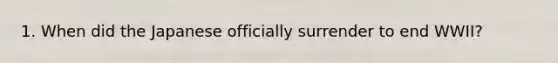 1. When did the Japanese officially surrender to end WWII?