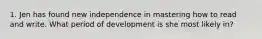 1. Jen has found new independence in mastering how to read and write. What period of development is she most likely in?