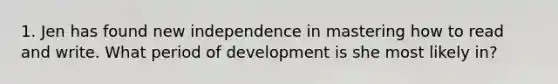 1. Jen has found new independence in mastering how to read and write. What period of development is she most likely in?