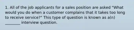 1. All of the job applicants for a sales position are asked "What would you do when a customer complains that it takes too long to receive service?" This type of question is known as a(n) ________ interview question.