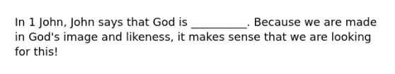 In 1 John, John says that God is __________. Because we are made in God's image and likeness, it makes sense that we are looking for this!