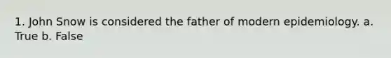 1. John Snow is considered the father of modern epidemiology. a. True b. False