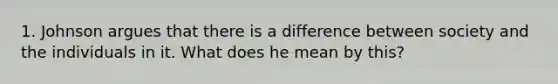 1. Johnson argues that there is a difference between society and the individuals in it. What does he mean by this?