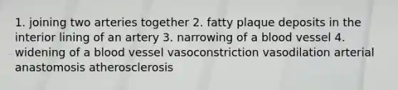 1. joining two arteries together 2. fatty plaque deposits in the interior lining of an artery 3. narrowing of a blood vessel 4. widening of a blood vessel vasoconstriction vasodilation arterial anastomosis atherosclerosis