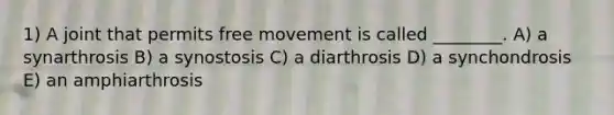 1) A joint that permits free movement is called ________. A) a synarthrosis B) a synostosis C) a diarthrosis D) a synchondrosis E) an amphiarthrosis