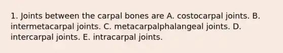 1. Joints between the carpal bones are A. costocarpal joints. B. intermetacarpal joints. C. metacarpalphalangeal joints. D. intercarpal joints. E. intracarpal joints.