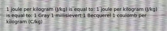 1 joule per kilogram (J/kg) is equal to: 1 joule per kilogram (J/kg) is equal to: 1 Gray 1 millisievert 1 Becquerel 1 coulomb per kilogram (C/kg)