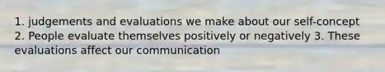 1. judgements and evaluations we make about our self-concept 2. People evaluate themselves positively or negatively 3. These evaluations affect our communication