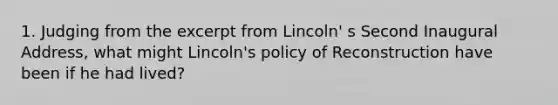 1. Judging from the excerpt from Lincoln' s Second Inaugural Address, what might Lincoln's policy of Reconstruction have been if he had lived?