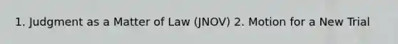 1. Judgment as a Matter of Law (JNOV) 2. Motion for a New Trial