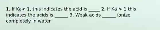 1. If Ka 1 this indicates the acids is ______ 3. Weak acids ______ ionize completely in water