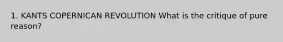 1. KANTS COPERNICAN REVOLUTION What is the critique of pure reason?