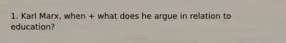 1. Karl Marx, when + what does he argue in relation to education?