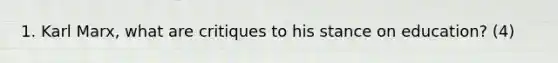 1. Karl Marx, what are critiques to his stance on education? (4)