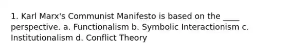 1. Karl Marx's Communist Manifesto is based on the ____ perspective. a. Functionalism b. Symbolic Interactionism c. Institutionalism d. Conflict Theory