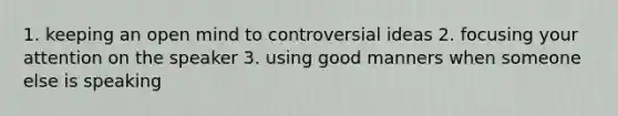 1. keeping an open mind to controversial ideas 2. focusing your attention on the speaker 3. using good manners when someone else is speaking