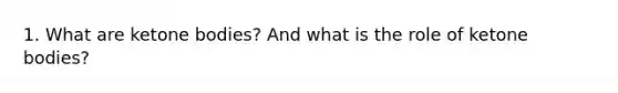 1. What are ketone bodies? And what is the role of ketone bodies?