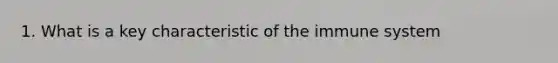 1. What is a key characteristic of the immune system