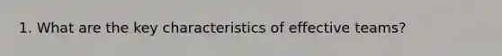 1. What are the key characteristics of effective teams?