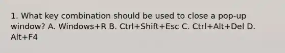 1. What key combination should be used to close a pop-up window? A. Windows+R B. Ctrl+Shift+Esc C. Ctrl+Alt+Del D. Alt+F4