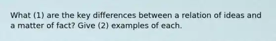 What (1) are the key differences between a relation of ideas and a matter of fact? Give (2) examples of each.